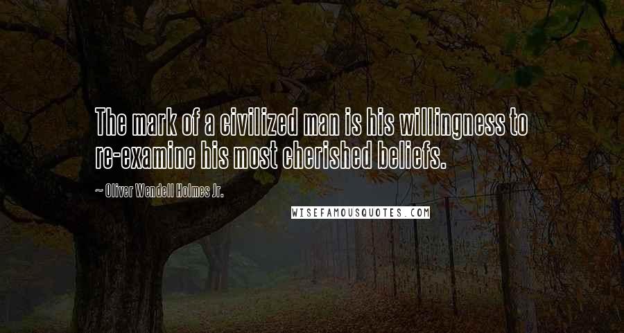 Oliver Wendell Holmes Jr. Quotes: The mark of a civilized man is his willingness to re-examine his most cherished beliefs.