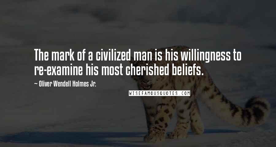 Oliver Wendell Holmes Jr. Quotes: The mark of a civilized man is his willingness to re-examine his most cherished beliefs.