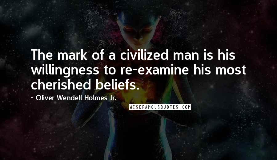 Oliver Wendell Holmes Jr. Quotes: The mark of a civilized man is his willingness to re-examine his most cherished beliefs.