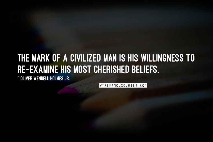 Oliver Wendell Holmes Jr. Quotes: The mark of a civilized man is his willingness to re-examine his most cherished beliefs.