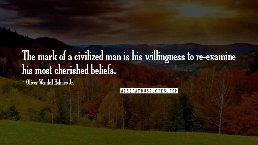 Oliver Wendell Holmes Jr. Quotes: The mark of a civilized man is his willingness to re-examine his most cherished beliefs.
