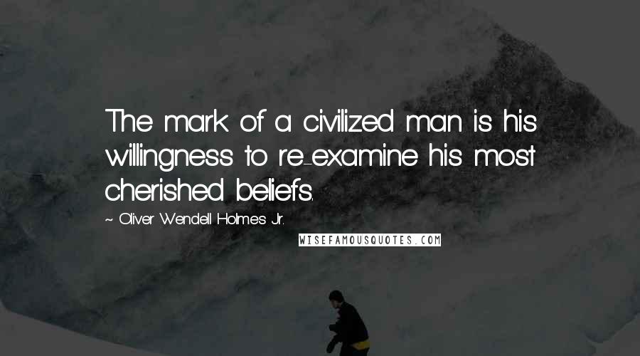Oliver Wendell Holmes Jr. Quotes: The mark of a civilized man is his willingness to re-examine his most cherished beliefs.