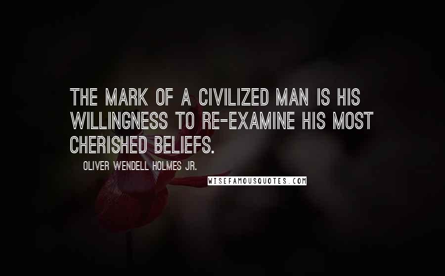 Oliver Wendell Holmes Jr. Quotes: The mark of a civilized man is his willingness to re-examine his most cherished beliefs.