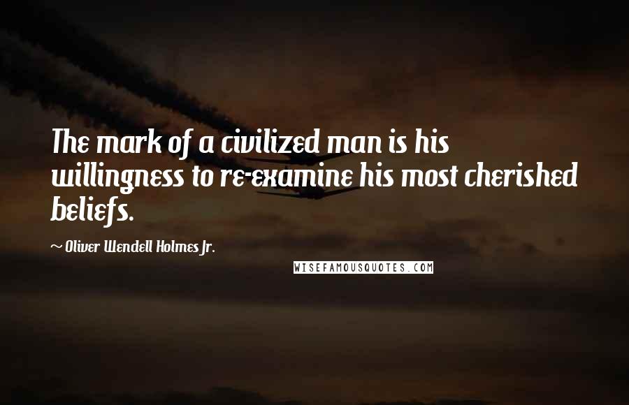 Oliver Wendell Holmes Jr. Quotes: The mark of a civilized man is his willingness to re-examine his most cherished beliefs.