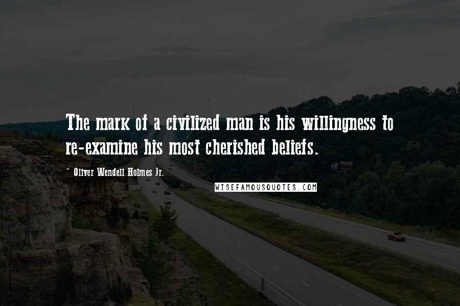 Oliver Wendell Holmes Jr. Quotes: The mark of a civilized man is his willingness to re-examine his most cherished beliefs.