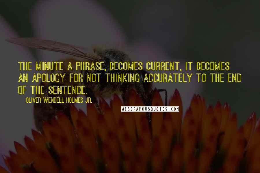 Oliver Wendell Holmes Jr. Quotes: The minute a phrase, becomes current, it becomes an apology for not thinking accurately to the end of the sentence.