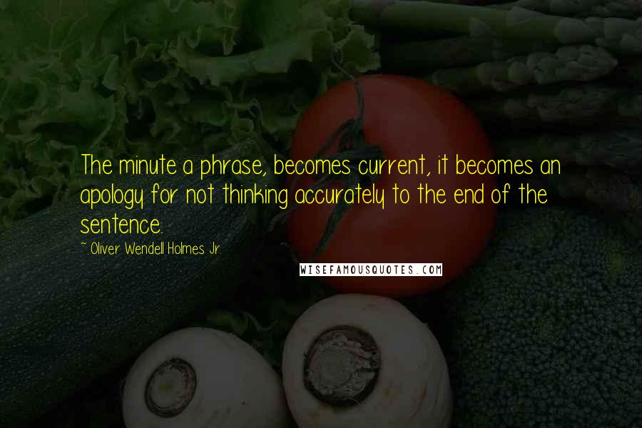 Oliver Wendell Holmes Jr. Quotes: The minute a phrase, becomes current, it becomes an apology for not thinking accurately to the end of the sentence.