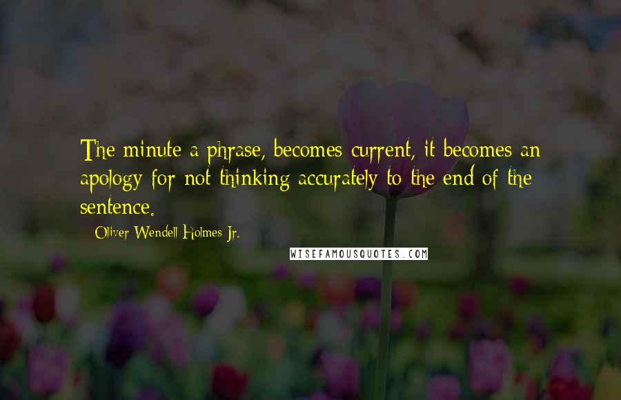 Oliver Wendell Holmes Jr. Quotes: The minute a phrase, becomes current, it becomes an apology for not thinking accurately to the end of the sentence.