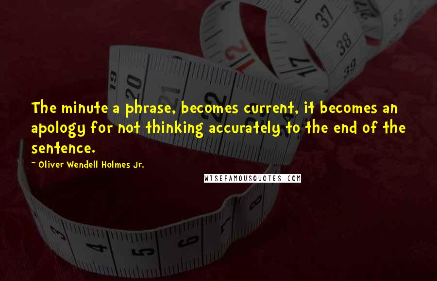 Oliver Wendell Holmes Jr. Quotes: The minute a phrase, becomes current, it becomes an apology for not thinking accurately to the end of the sentence.