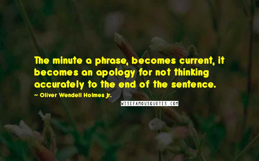 Oliver Wendell Holmes Jr. Quotes: The minute a phrase, becomes current, it becomes an apology for not thinking accurately to the end of the sentence.