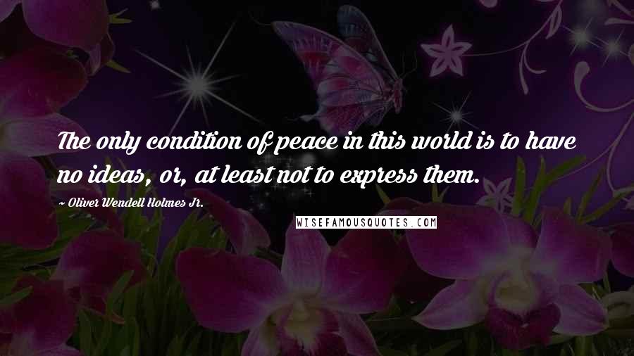 Oliver Wendell Holmes Jr. Quotes: The only condition of peace in this world is to have no ideas, or, at least not to express them.