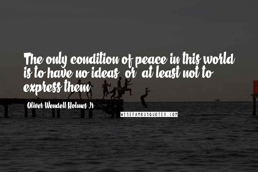 Oliver Wendell Holmes Jr. Quotes: The only condition of peace in this world is to have no ideas, or, at least not to express them.