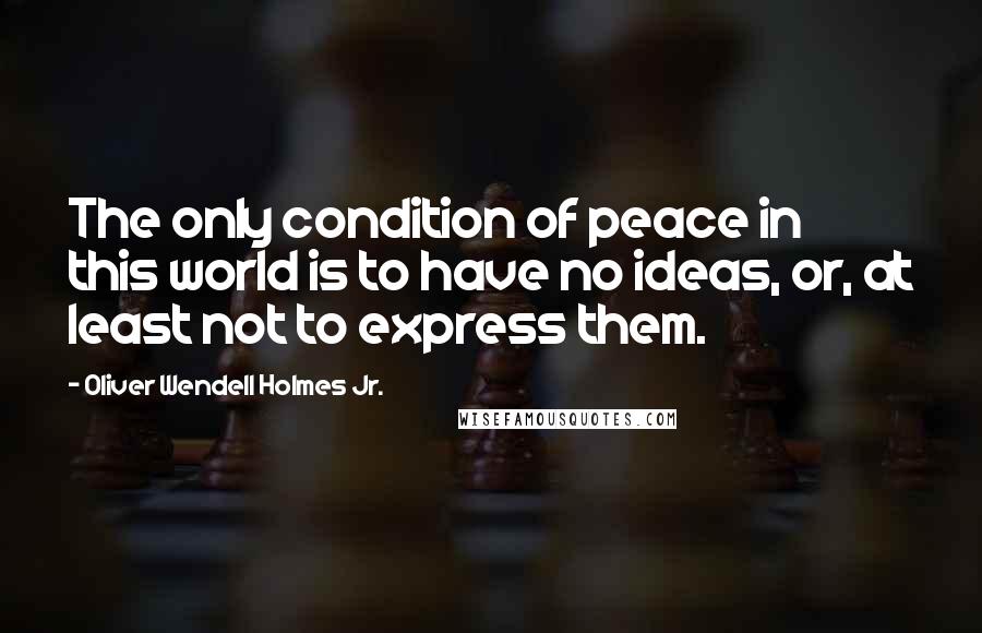 Oliver Wendell Holmes Jr. Quotes: The only condition of peace in this world is to have no ideas, or, at least not to express them.