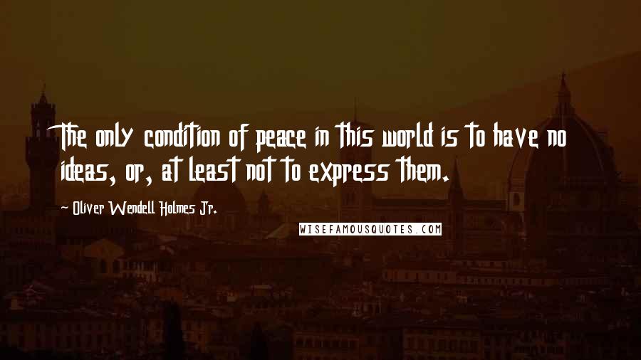 Oliver Wendell Holmes Jr. Quotes: The only condition of peace in this world is to have no ideas, or, at least not to express them.