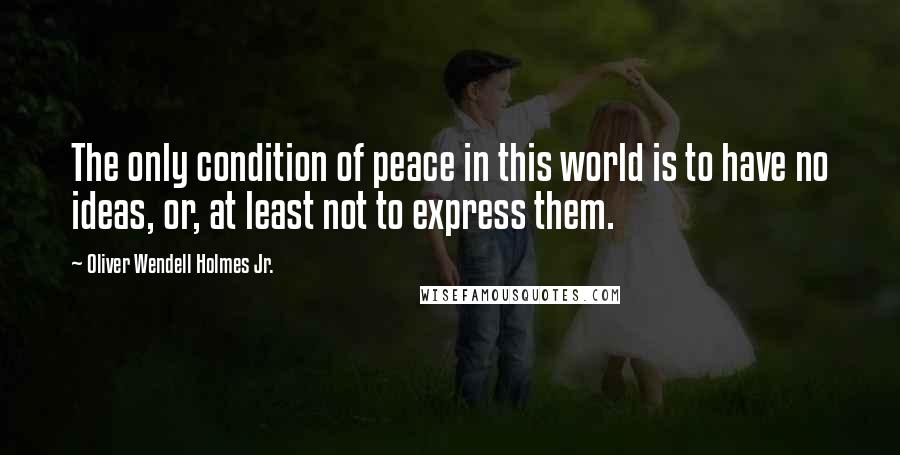 Oliver Wendell Holmes Jr. Quotes: The only condition of peace in this world is to have no ideas, or, at least not to express them.