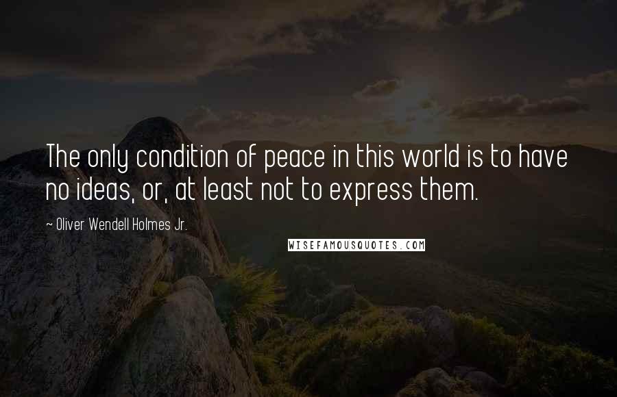 Oliver Wendell Holmes Jr. Quotes: The only condition of peace in this world is to have no ideas, or, at least not to express them.