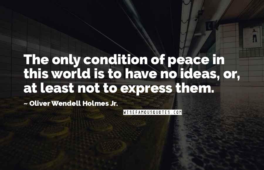 Oliver Wendell Holmes Jr. Quotes: The only condition of peace in this world is to have no ideas, or, at least not to express them.