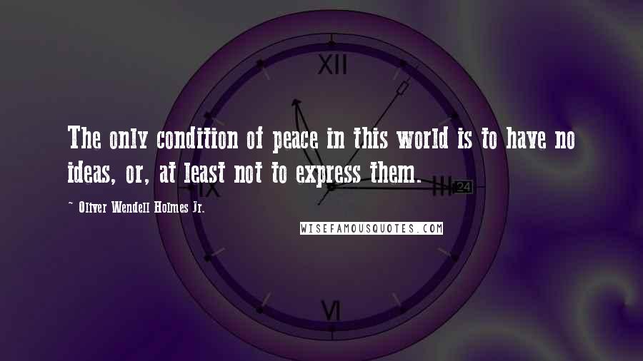 Oliver Wendell Holmes Jr. Quotes: The only condition of peace in this world is to have no ideas, or, at least not to express them.