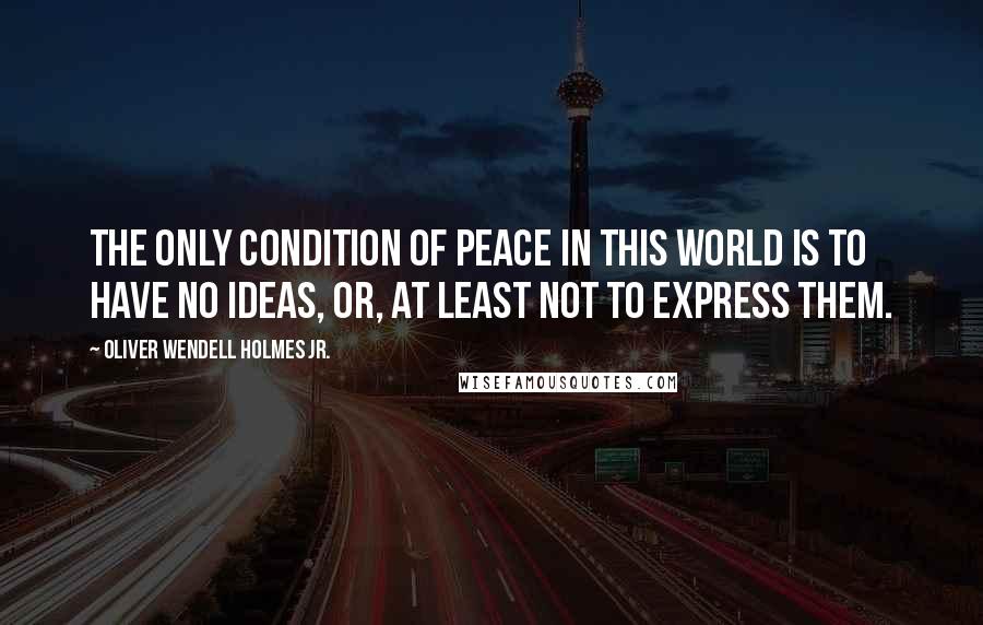 Oliver Wendell Holmes Jr. Quotes: The only condition of peace in this world is to have no ideas, or, at least not to express them.