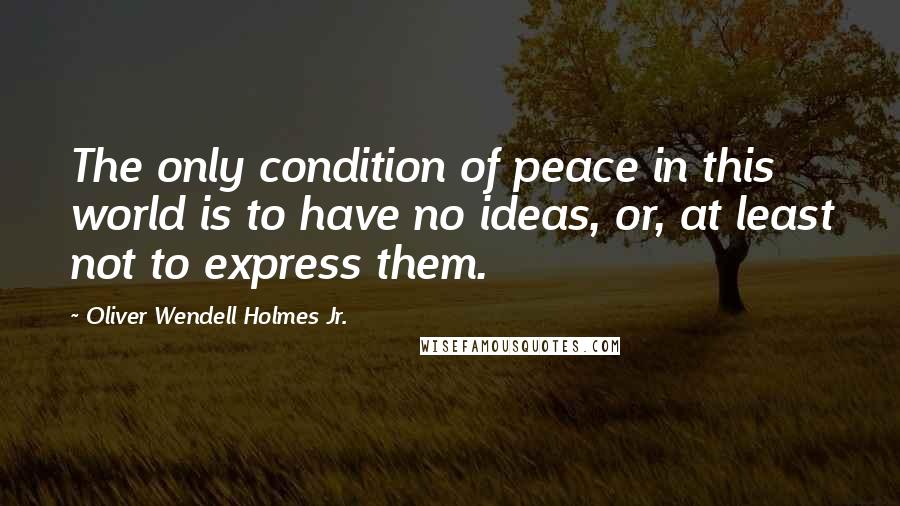 Oliver Wendell Holmes Jr. Quotes: The only condition of peace in this world is to have no ideas, or, at least not to express them.