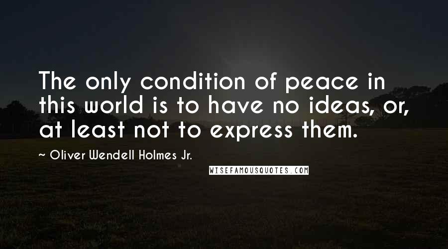 Oliver Wendell Holmes Jr. Quotes: The only condition of peace in this world is to have no ideas, or, at least not to express them.