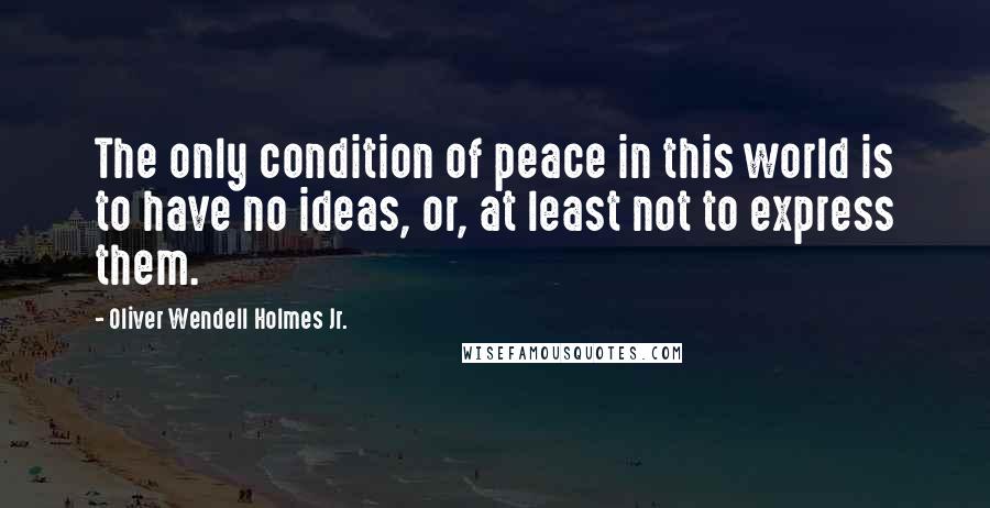 Oliver Wendell Holmes Jr. Quotes: The only condition of peace in this world is to have no ideas, or, at least not to express them.