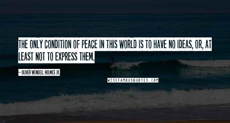 Oliver Wendell Holmes Jr. Quotes: The only condition of peace in this world is to have no ideas, or, at least not to express them.