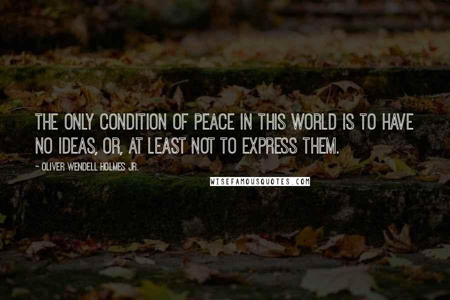 Oliver Wendell Holmes Jr. Quotes: The only condition of peace in this world is to have no ideas, or, at least not to express them.