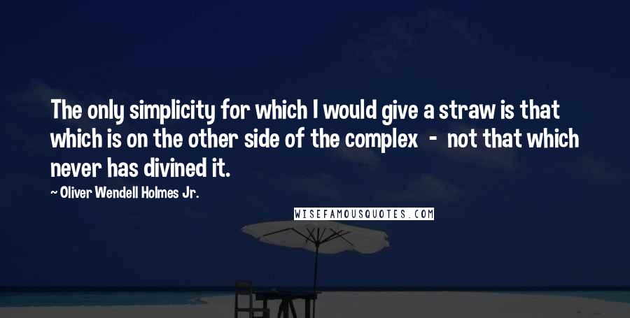 Oliver Wendell Holmes Jr. Quotes: The only simplicity for which I would give a straw is that which is on the other side of the complex  -  not that which never has divined it.