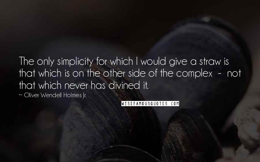 Oliver Wendell Holmes Jr. Quotes: The only simplicity for which I would give a straw is that which is on the other side of the complex  -  not that which never has divined it.