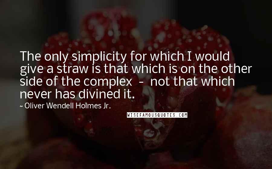 Oliver Wendell Holmes Jr. Quotes: The only simplicity for which I would give a straw is that which is on the other side of the complex  -  not that which never has divined it.