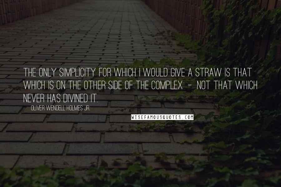 Oliver Wendell Holmes Jr. Quotes: The only simplicity for which I would give a straw is that which is on the other side of the complex  -  not that which never has divined it.
