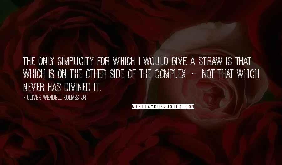 Oliver Wendell Holmes Jr. Quotes: The only simplicity for which I would give a straw is that which is on the other side of the complex  -  not that which never has divined it.