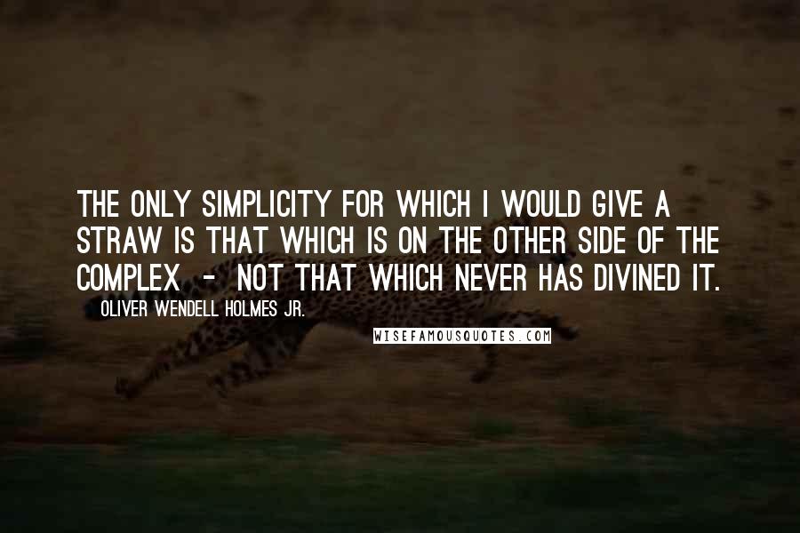 Oliver Wendell Holmes Jr. Quotes: The only simplicity for which I would give a straw is that which is on the other side of the complex  -  not that which never has divined it.