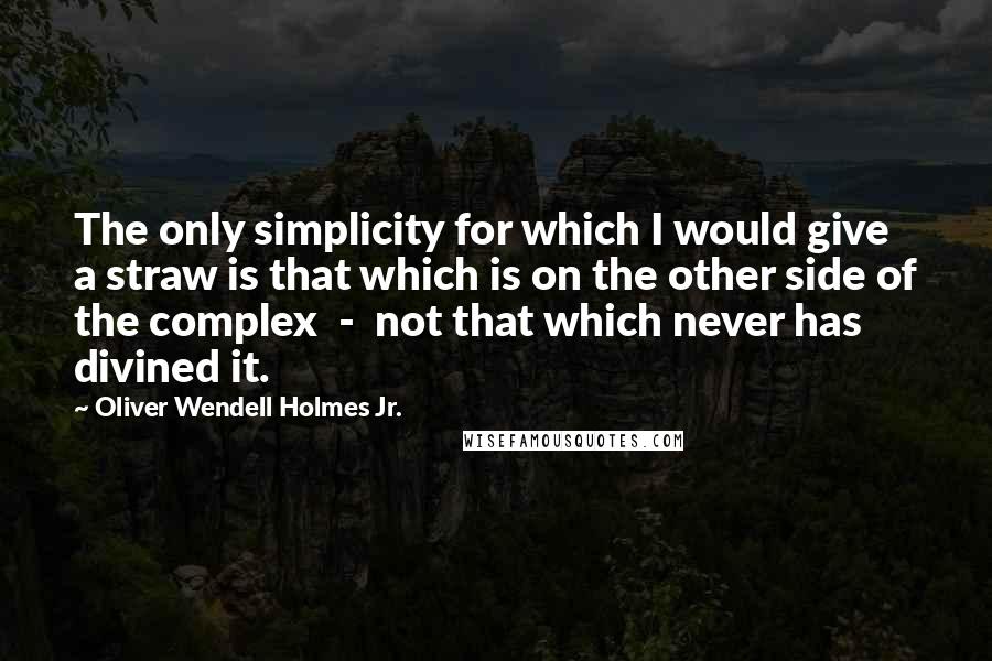 Oliver Wendell Holmes Jr. Quotes: The only simplicity for which I would give a straw is that which is on the other side of the complex  -  not that which never has divined it.