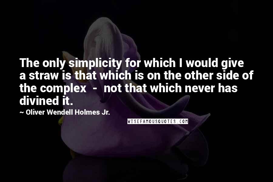 Oliver Wendell Holmes Jr. Quotes: The only simplicity for which I would give a straw is that which is on the other side of the complex  -  not that which never has divined it.