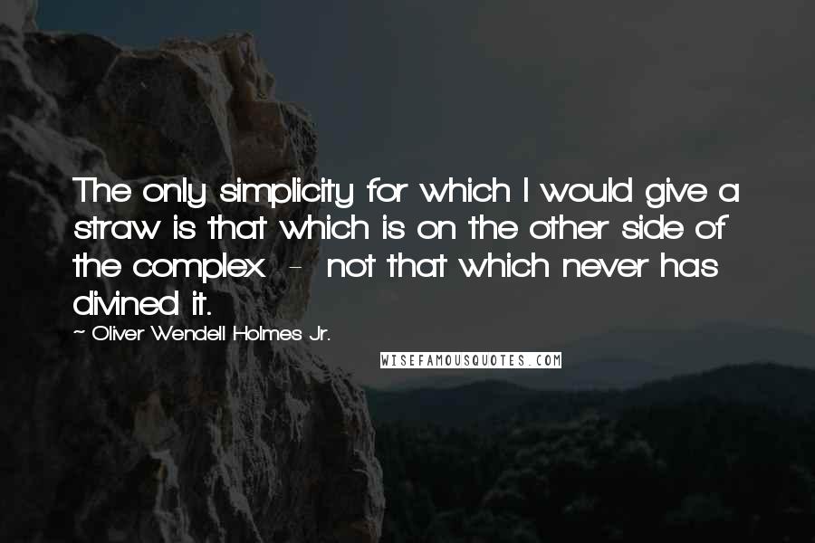 Oliver Wendell Holmes Jr. Quotes: The only simplicity for which I would give a straw is that which is on the other side of the complex  -  not that which never has divined it.