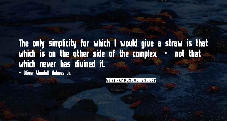 Oliver Wendell Holmes Jr. Quotes: The only simplicity for which I would give a straw is that which is on the other side of the complex  -  not that which never has divined it.