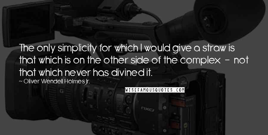 Oliver Wendell Holmes Jr. Quotes: The only simplicity for which I would give a straw is that which is on the other side of the complex  -  not that which never has divined it.