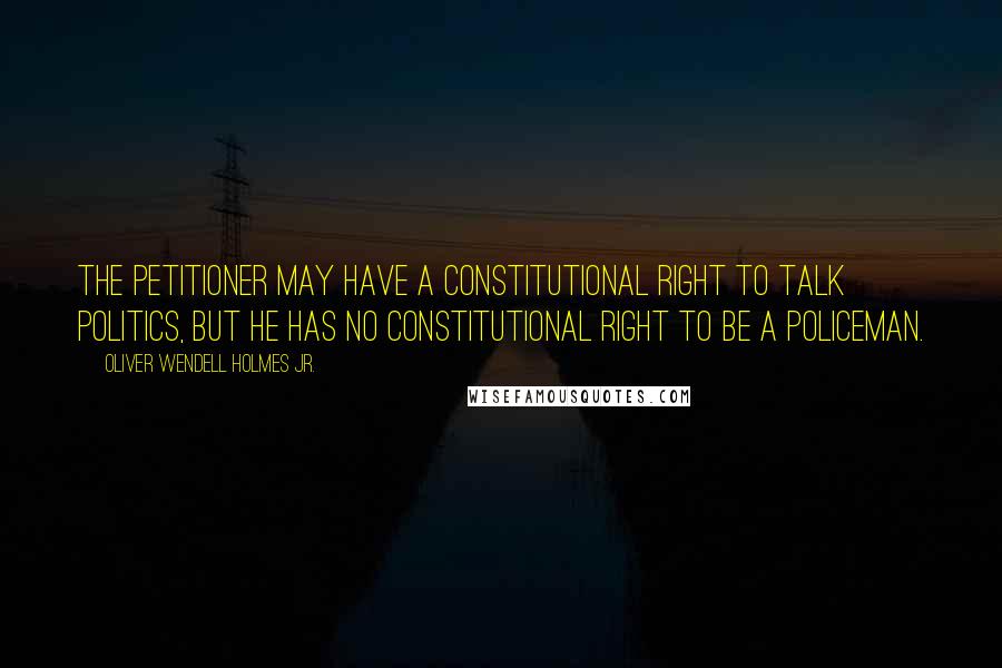 Oliver Wendell Holmes Jr. Quotes: The petitioner may have a constitutional right to talk politics, but he has no constitutional right to be a policeman.