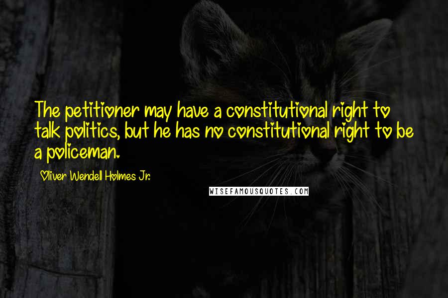 Oliver Wendell Holmes Jr. Quotes: The petitioner may have a constitutional right to talk politics, but he has no constitutional right to be a policeman.