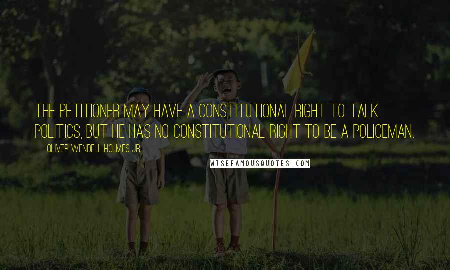 Oliver Wendell Holmes Jr. Quotes: The petitioner may have a constitutional right to talk politics, but he has no constitutional right to be a policeman.