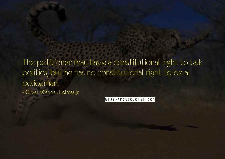 Oliver Wendell Holmes Jr. Quotes: The petitioner may have a constitutional right to talk politics, but he has no constitutional right to be a policeman.