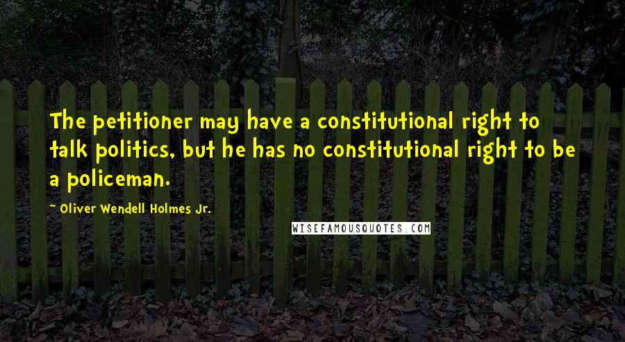 Oliver Wendell Holmes Jr. Quotes: The petitioner may have a constitutional right to talk politics, but he has no constitutional right to be a policeman.