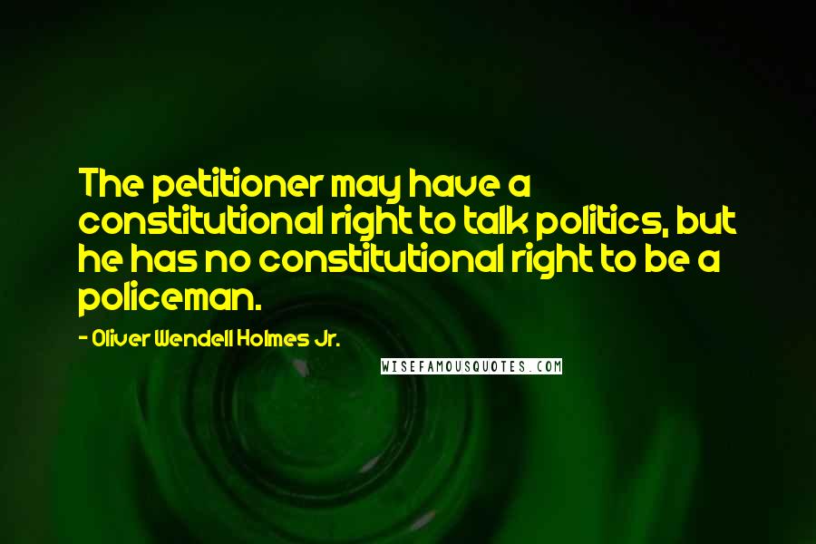 Oliver Wendell Holmes Jr. Quotes: The petitioner may have a constitutional right to talk politics, but he has no constitutional right to be a policeman.