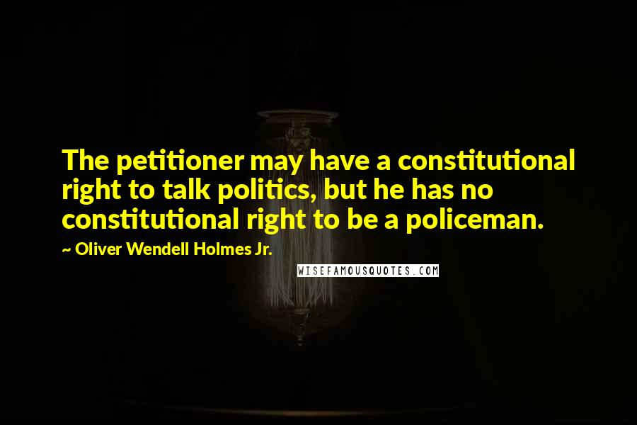 Oliver Wendell Holmes Jr. Quotes: The petitioner may have a constitutional right to talk politics, but he has no constitutional right to be a policeman.