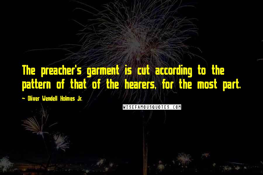 Oliver Wendell Holmes Jr. Quotes: The preacher's garment is cut according to the pattern of that of the hearers, for the most part.