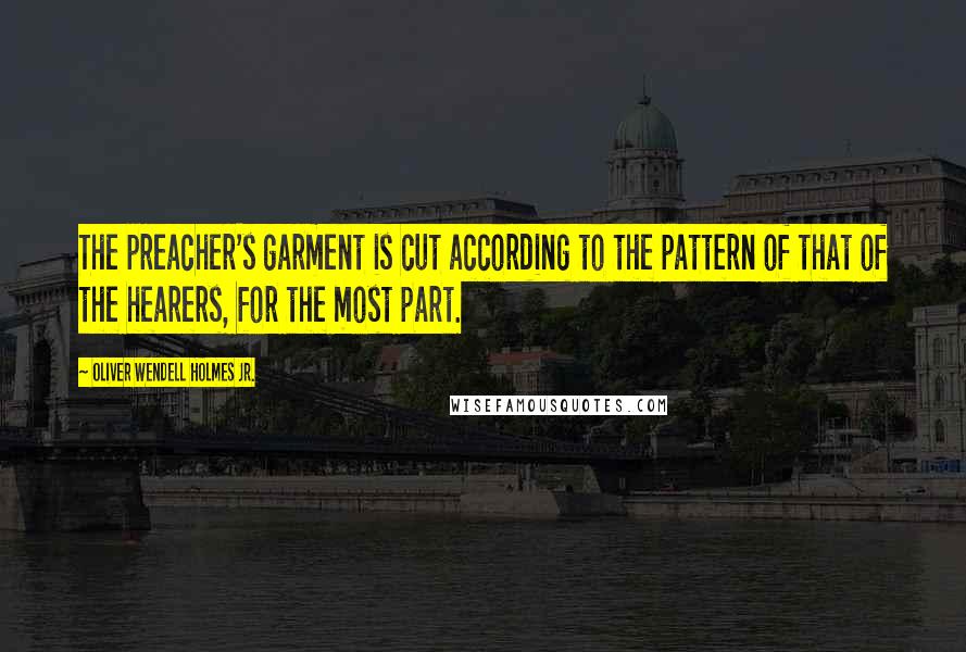 Oliver Wendell Holmes Jr. Quotes: The preacher's garment is cut according to the pattern of that of the hearers, for the most part.