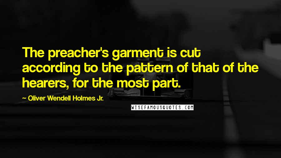 Oliver Wendell Holmes Jr. Quotes: The preacher's garment is cut according to the pattern of that of the hearers, for the most part.