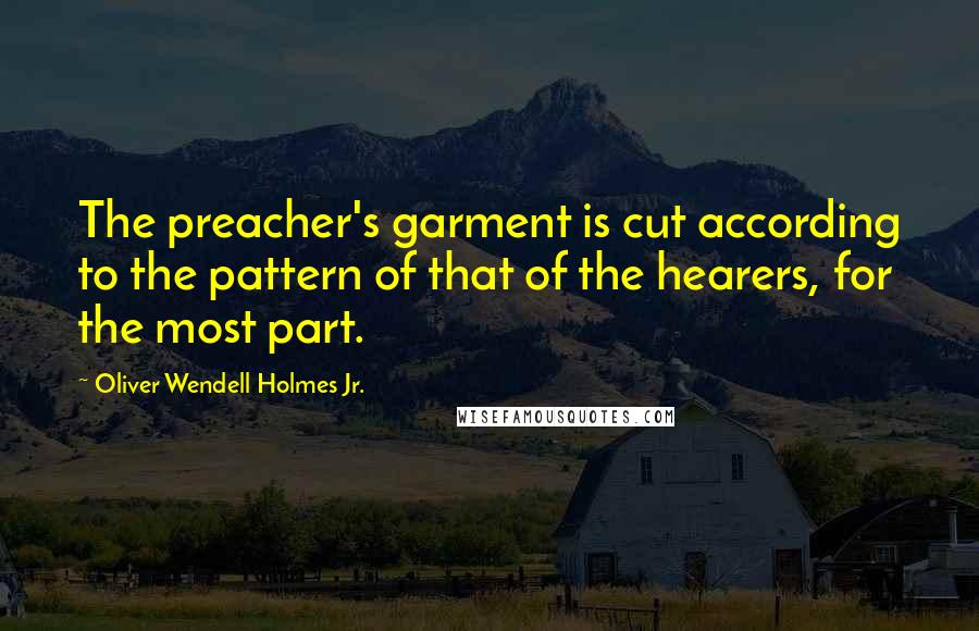 Oliver Wendell Holmes Jr. Quotes: The preacher's garment is cut according to the pattern of that of the hearers, for the most part.